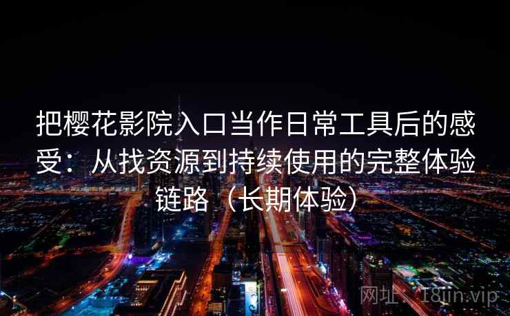 把樱花影院入口当作日常工具后的感受：从找资源到持续使用的完整体验链路（长期体验）