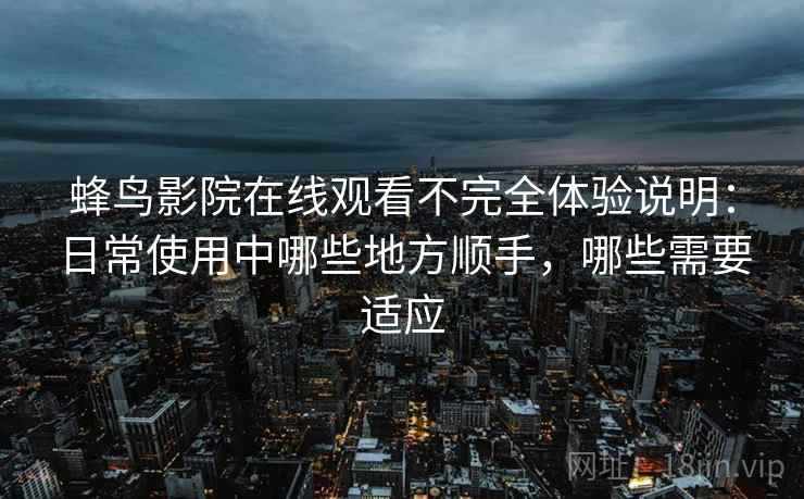 蜂鸟影院在线观看不完全体验说明：日常使用中哪些地方顺手，哪些需要适应