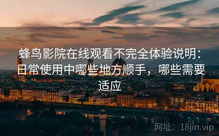 蜂鸟影院在线观看不完全体验说明：日常使用中哪些地方顺手，哪些需要适应