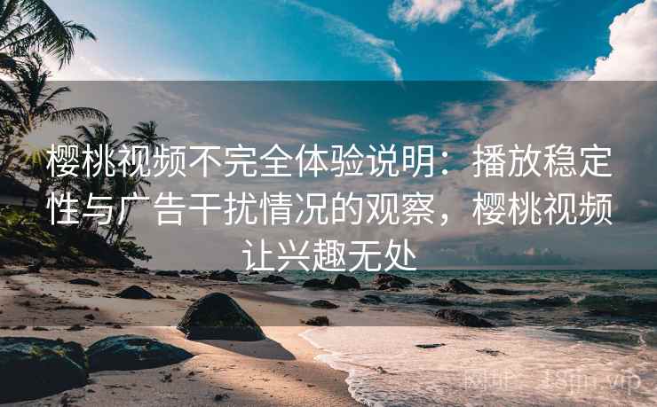 樱桃视频不完全体验说明：播放稳定性与广告干扰情况的观察，樱桃视频让兴趣无处