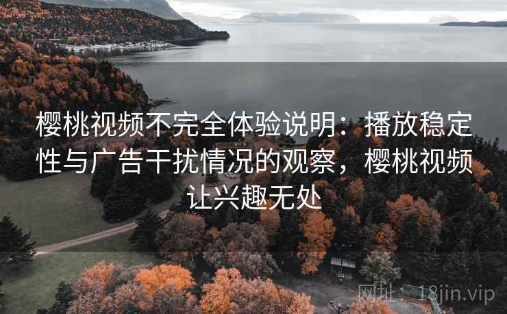 樱桃视频不完全体验说明：播放稳定性与广告干扰情况的观察，樱桃视频让兴趣无处