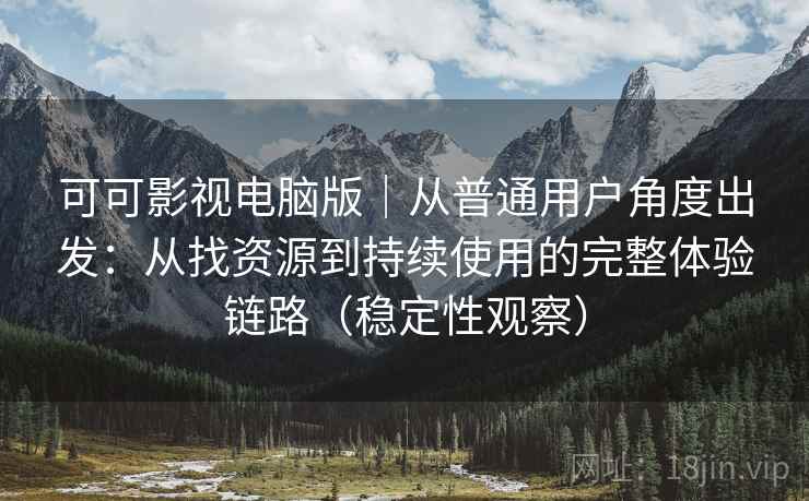 可可影视电脑版｜从普通用户角度出发：从找资源到持续使用的完整体验链路（稳定性观察）