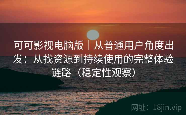 可可影视电脑版｜从普通用户角度出发：从找资源到持续使用的完整体验链路（稳定性观察）