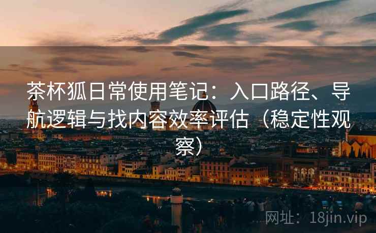 茶杯狐日常使用笔记：入口路径、导航逻辑与找内容效率评估（稳定性观察）
