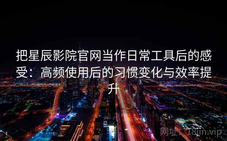 把星辰影院官网当作日常工具后的感受：高频使用后的习惯变化与效率提升