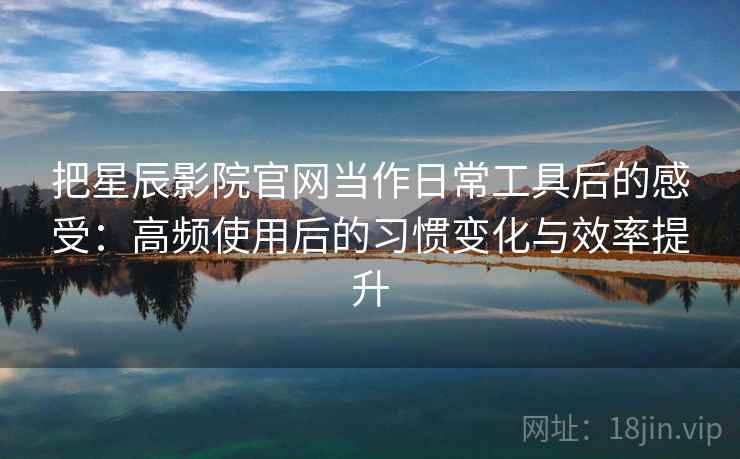 把星辰影院官网当作日常工具后的感受：高频使用后的习惯变化与效率提升