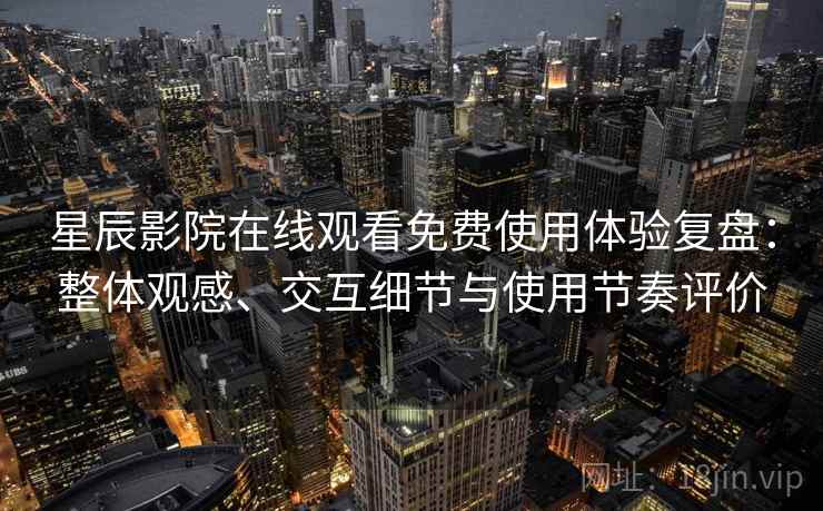 星辰影院在线观看免费使用体验复盘：整体观感、交互细节与使用节奏评价