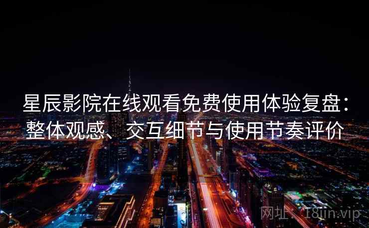 星辰影院在线观看免费使用体验复盘：整体观感、交互细节与使用节奏评价