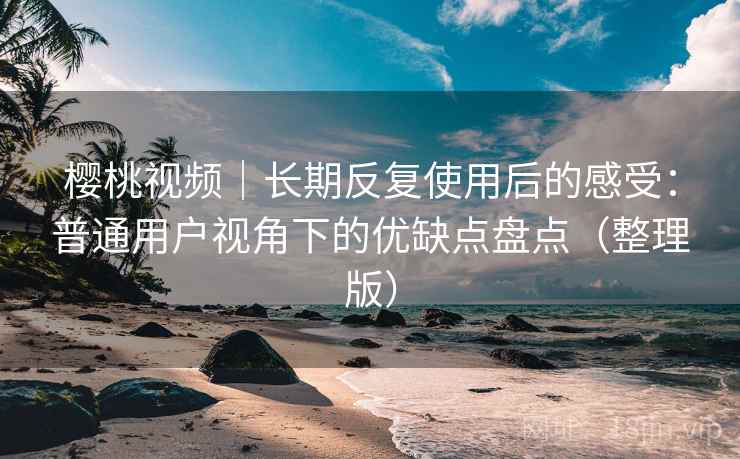 樱桃视频｜长期反复使用后的感受：普通用户视角下的优缺点盘点（整理版）