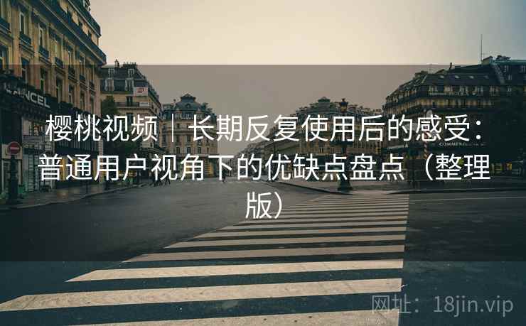 樱桃视频｜长期反复使用后的感受：普通用户视角下的优缺点盘点（整理版）