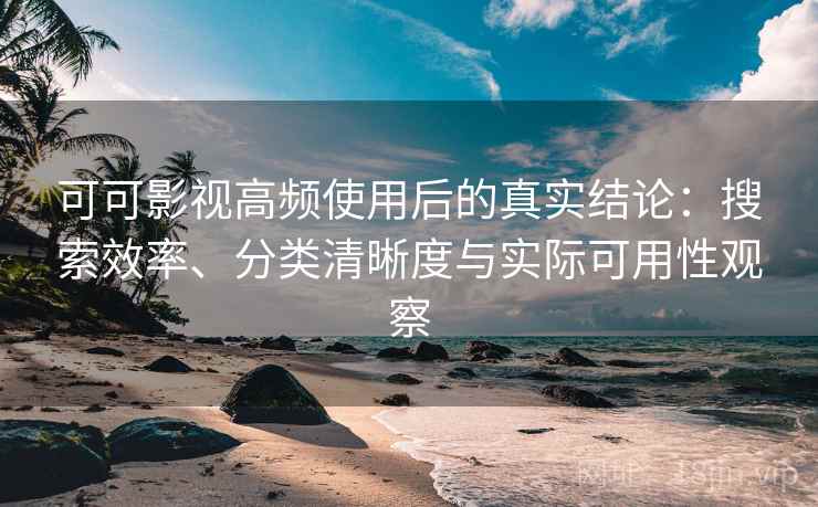 可可影视高频使用后的真实结论：搜索效率、分类清晰度与实际可用性观察