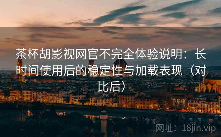 茶杯胡影视网官不完全体验说明:长时间使用后的稳定性与加载表现(对比后) 茶杯胡影视网官不完全体验说明:长时间使用后的稳定性与加载表现(对比后)