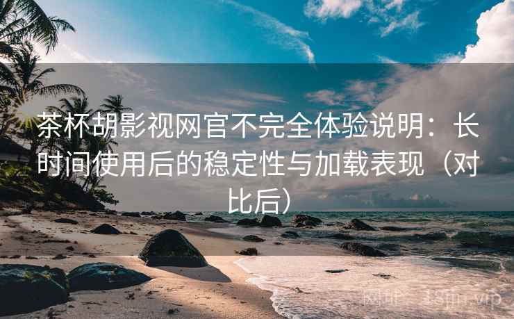 茶杯胡影视网官不完全体验说明:长时间使用后的稳定性与加载表现(对比后) 茶杯胡影视网官不完全体验说明:长时间使用后的稳定性与加载表现(对比后)