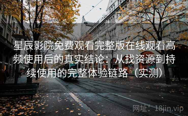 星辰影院免费观看完整版在线观看高频使用后的真实结论：从找资源到持续使用的完整体验链路（实测）