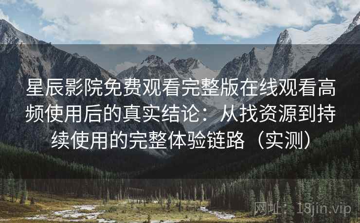星辰影院免费观看完整版在线观看高频使用后的真实结论：从找资源到持续使用的完整体验链路（实测）