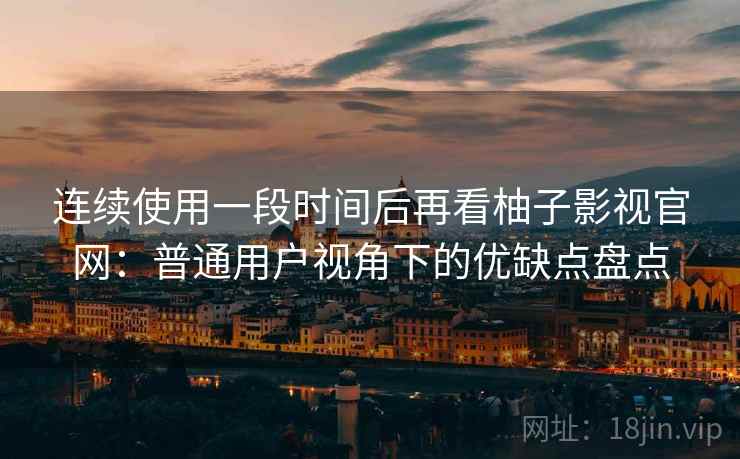 连续使用一段时间后再看柚子影视官网：普通用户视角下的优缺点盘点