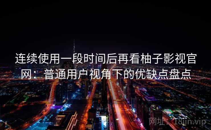 连续使用一段时间后再看柚子影视官网：普通用户视角下的优缺点盘点
