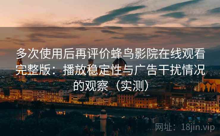 多次使用后再评价蜂鸟影院在线观看完整版：播放稳定性与广告干扰情况的观察（实测）