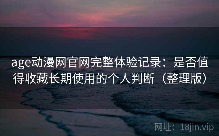 age动漫网官网完整体验记录：是否值得收藏长期使用的个人判断（整理版）
