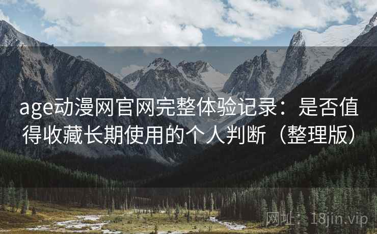age动漫网官网完整体验记录：是否值得收藏长期使用的个人判断（整理版）