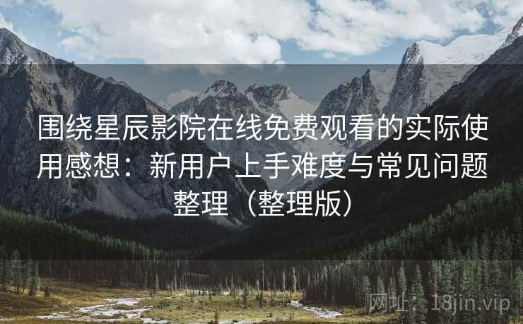 围绕星辰影院在线免费观看的实际使用感想：新用户上手难度与常见问题整理（整理版）