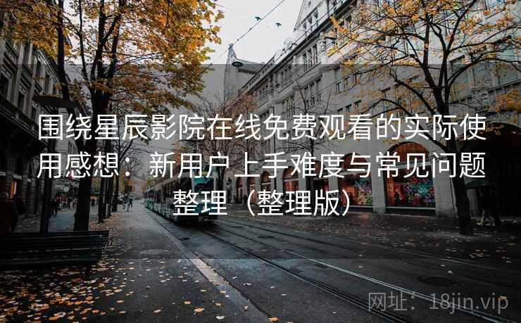 围绕星辰影院在线免费观看的实际使用感想：新用户上手难度与常见问题整理（整理版）