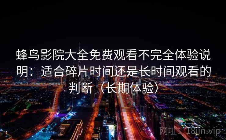 蜂鸟影院大全免费观看不完全体验说明：适合碎片时间还是长时间观看的判断（长期体验）
