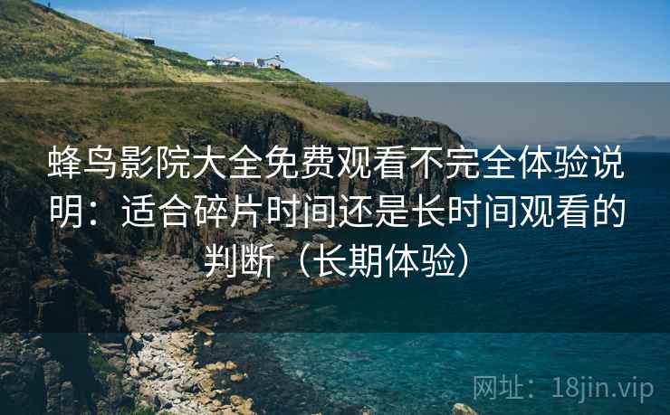 蜂鸟影院大全免费观看不完全体验说明：适合碎片时间还是长时间观看的判断（长期体验）