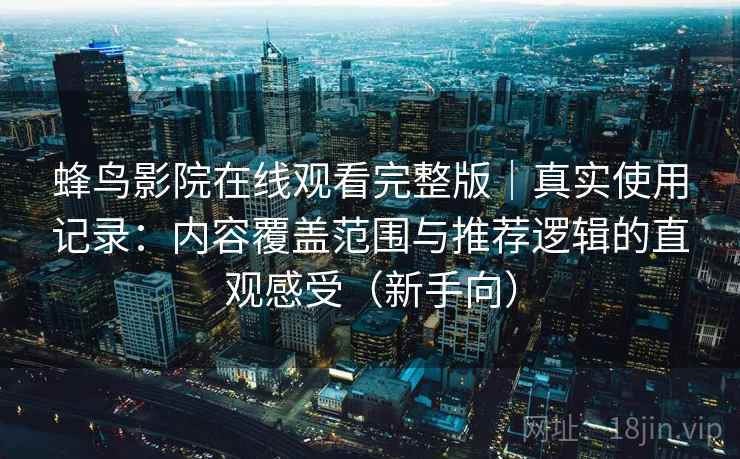 蜂鸟影院在线观看完整版｜真实使用记录：内容覆盖范围与推荐逻辑的直观感受（新手向）