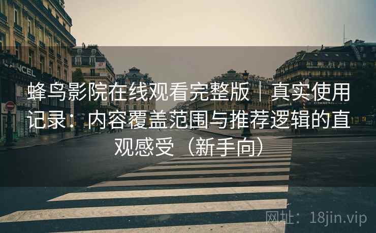 蜂鸟影院在线观看完整版｜真实使用记录：内容覆盖范围与推荐逻辑的直观感受（新手向）