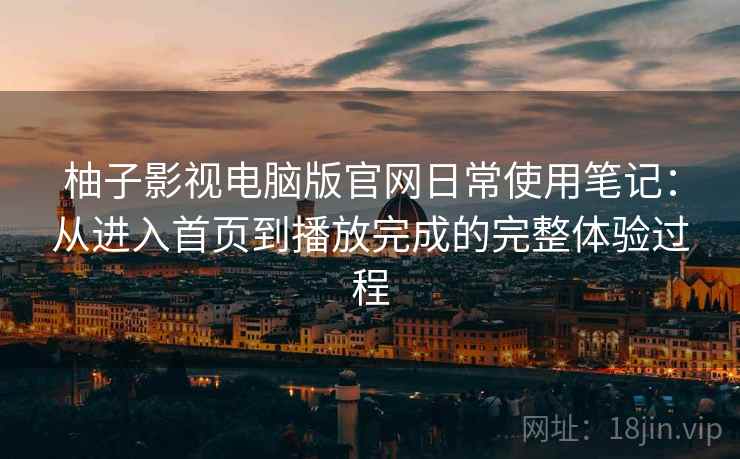 柚子影视电脑版官网日常使用笔记：从进入首页到播放完成的完整体验过程