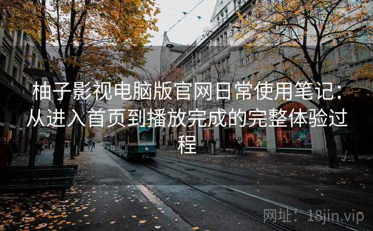 柚子影视电脑版官网日常使用笔记：从进入首页到播放完成的完整体验过程