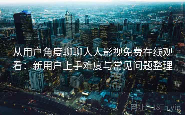从用户角度聊聊人人影视免费在线观看：新用户上手难度与常见问题整理