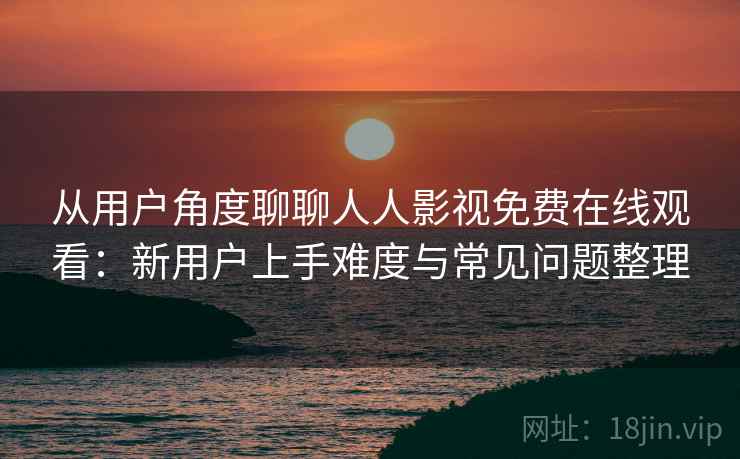 从用户角度聊聊人人影视免费在线观看：新用户上手难度与常见问题整理