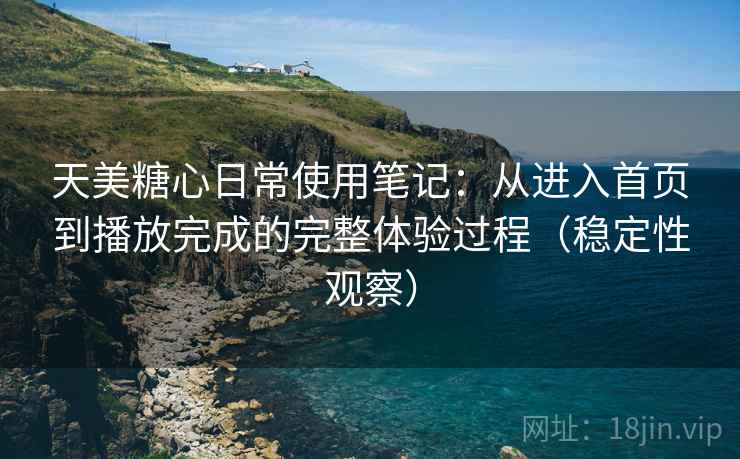 天美糖心日常使用笔记：从进入首页到播放完成的完整体验过程（稳定性观察）