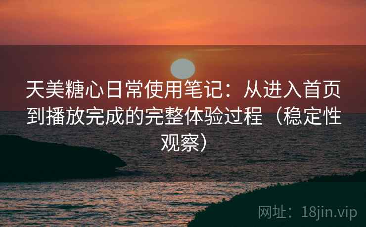 天美糖心日常使用笔记：从进入首页到播放完成的完整体验过程（稳定性观察）