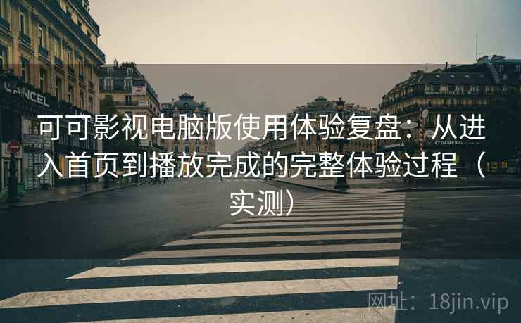 可可影视电脑版使用体验复盘：从进入首页到播放完成的完整体验过程（实测）
