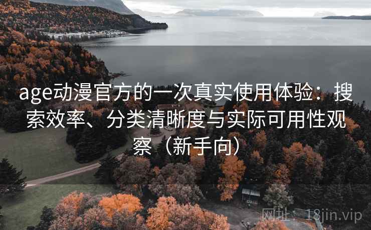 age动漫官方的一次真实使用体验：搜索效率、分类清晰度与实际可用性观察（新手向）