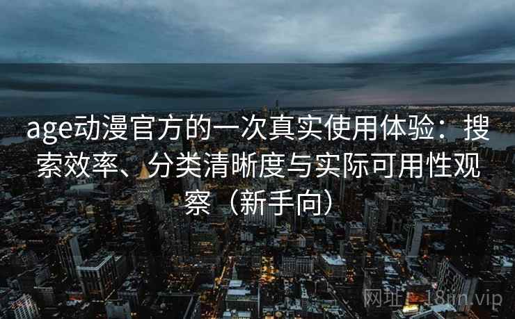 age动漫官方的一次真实使用体验：搜索效率、分类清晰度与实际可用性观察（新手向）