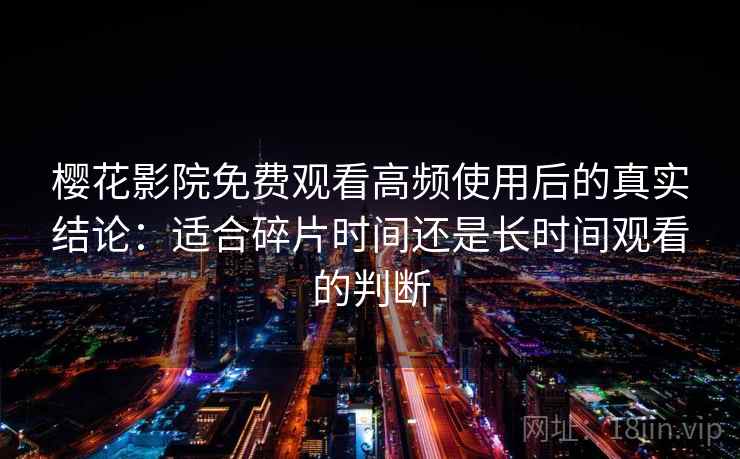 樱花影院免费观看高频使用后的真实结论：适合碎片时间还是长时间观看的判断