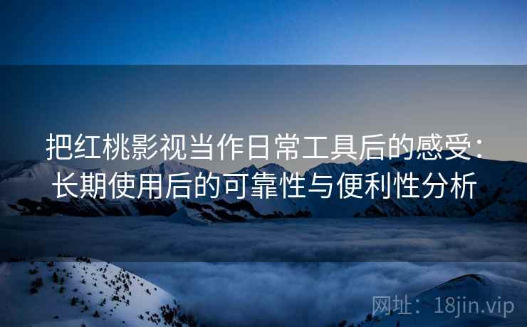 把红桃影视当作日常工具后的感受：长期使用后的可靠性与便利性分析