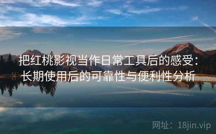 把红桃影视当作日常工具后的感受：长期使用后的可靠性与便利性分析