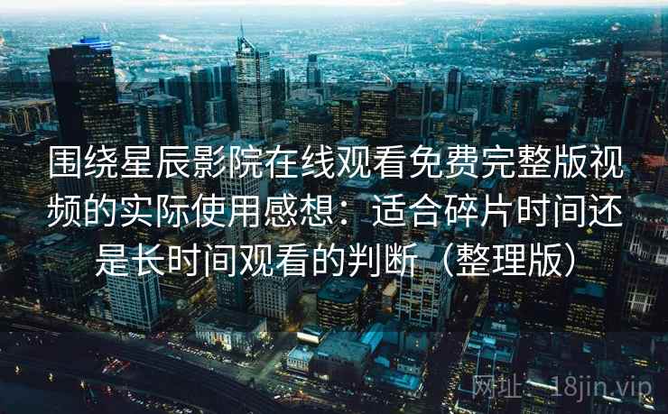 围绕星辰影院在线观看免费完整版视频的实际使用感想：适合碎片时间还是长时间观看的判断（整理版）