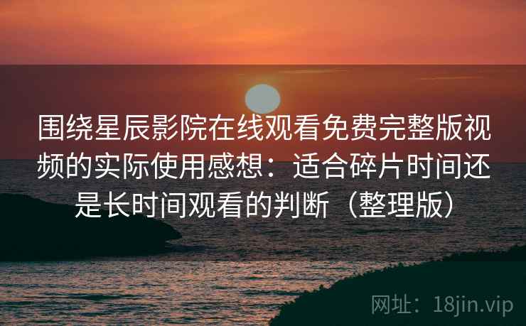 围绕星辰影院在线观看免费完整版视频的实际使用感想：适合碎片时间还是长时间观看的判断（整理版）