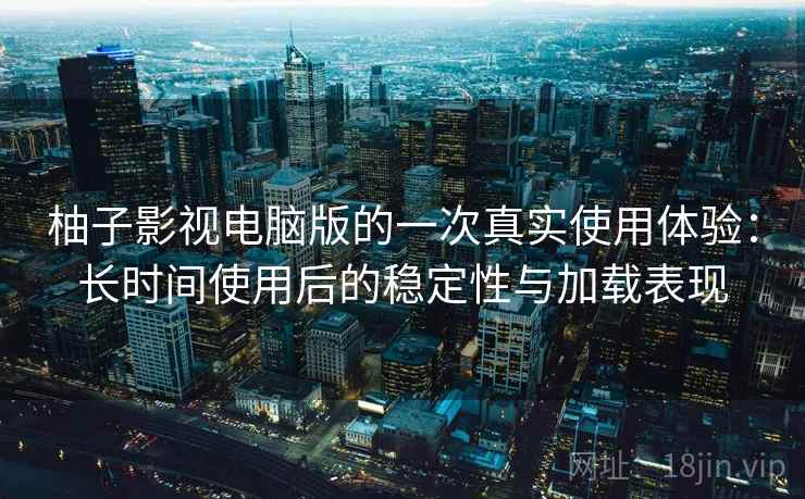 柚子影视电脑版的一次真实使用体验：长时间使用后的稳定性与加载表现