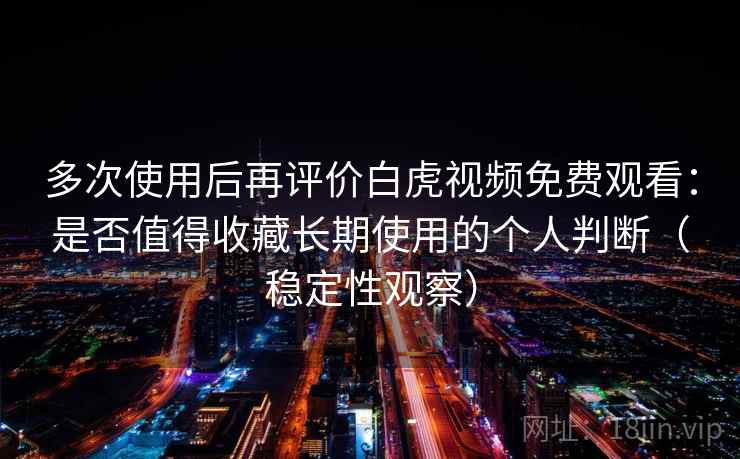 多次使用后再评价白虎视频免费观看：是否值得收藏长期使用的个人判断（稳定性观察）