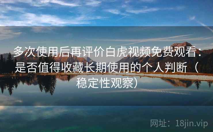 多次使用后再评价白虎视频免费观看：是否值得收藏长期使用的个人判断（稳定性观察）