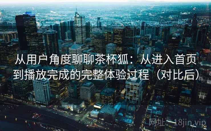 从用户角度聊聊茶杯狐：从进入首页到播放完成的完整体验过程（对比后）