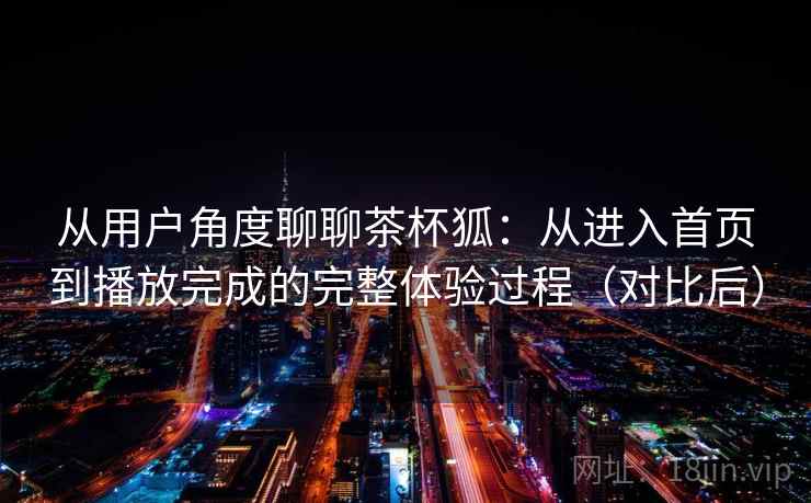 从用户角度聊聊茶杯狐：从进入首页到播放完成的完整体验过程（对比后）