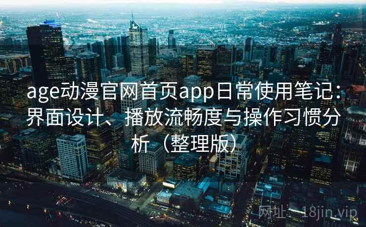 age动漫官网首页app日常使用笔记：界面设计、播放流畅度与操作习惯分析（整理版）